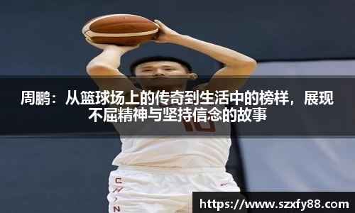 周鹏：从篮球场上的传奇到生活中的榜样，展现不屈精神与坚持信念的故事